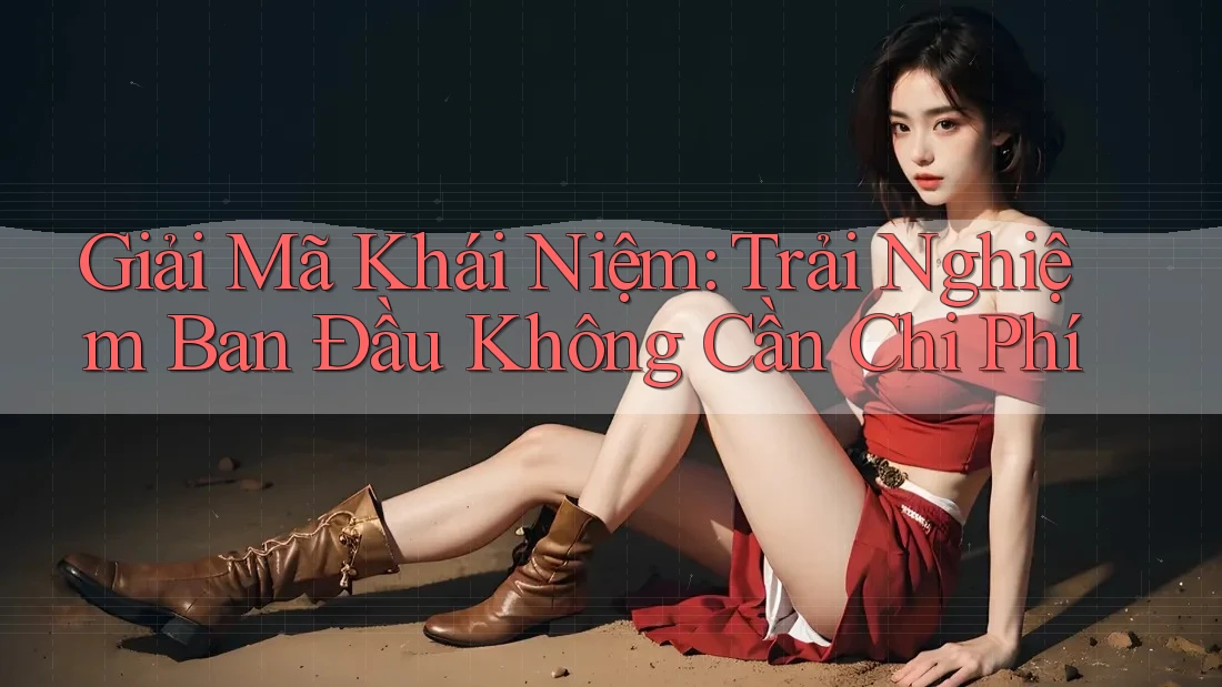 Giải Mã Khái Niệm: Trải Nghiệm Ban Đầu Không Cần Chi Phí Giải Mã Khái Niệm: Trải Nghiệm Ban Đầu Không Cần Chi Phí