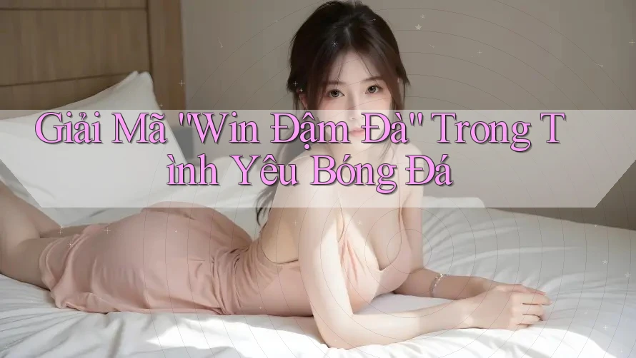 Giải Mã “Win Đậm Đà” Trong Tình Yêu Bóng Đá Giải Mã “Win Đậm Đà” Trong Tình Yêu Bóng Đá