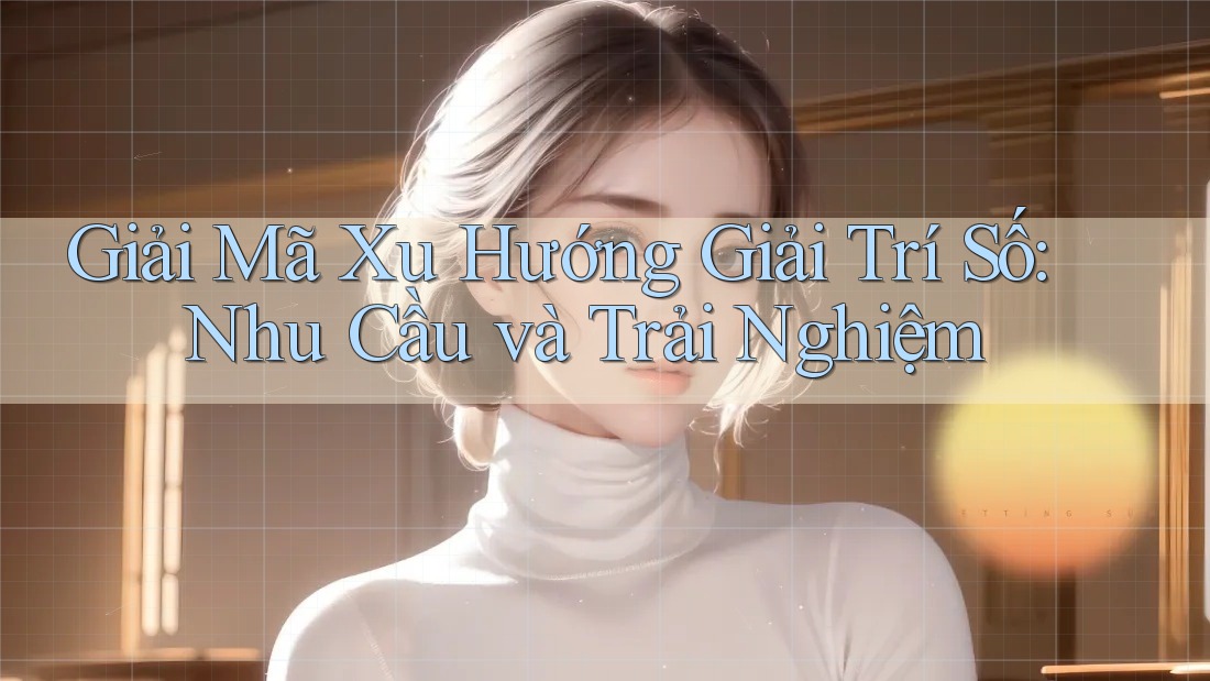 Giải Mã Xu Hướng Giải Trí Số: Nhu Cầu và Trải Nghiệm Giải Mã Xu Hướng Giải Trí Số: Nhu Cầu và Trải Nghiệm