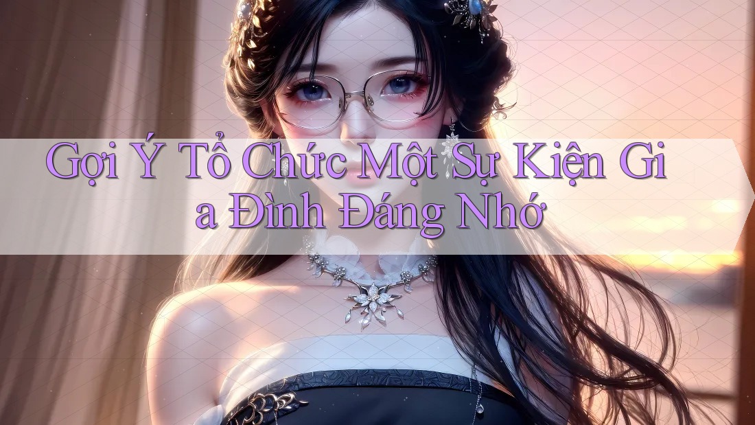 Gợi Ý Tổ Chức Một Sự Kiện Gia Đình Đáng Nhớ Gợi Ý Tổ Chức Một Sự Kiện Gia Đình Đáng Nhớ