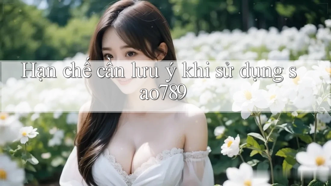 Hạn chế cần lưu ý khi sử dụng sao789 Hạn chế cần lưu ý khi sử dụng sao789