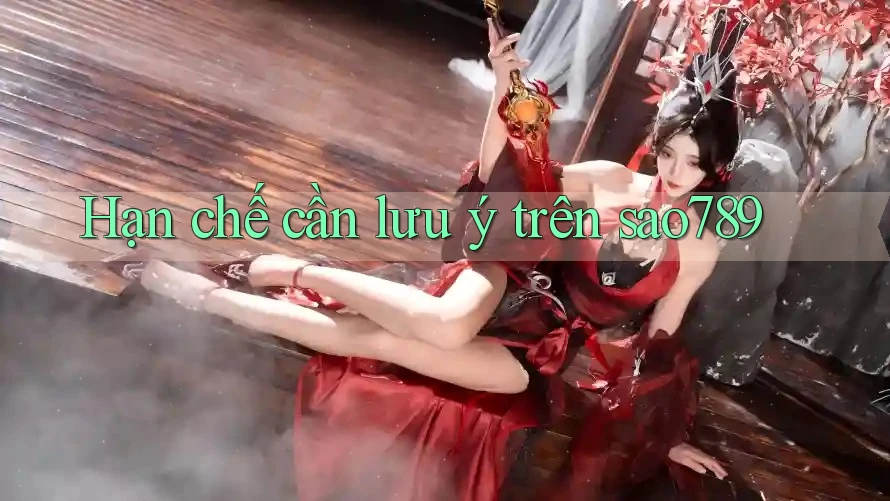Hạn chế cần lưu ý trên sao789 Hạn chế cần lưu ý trên sao789