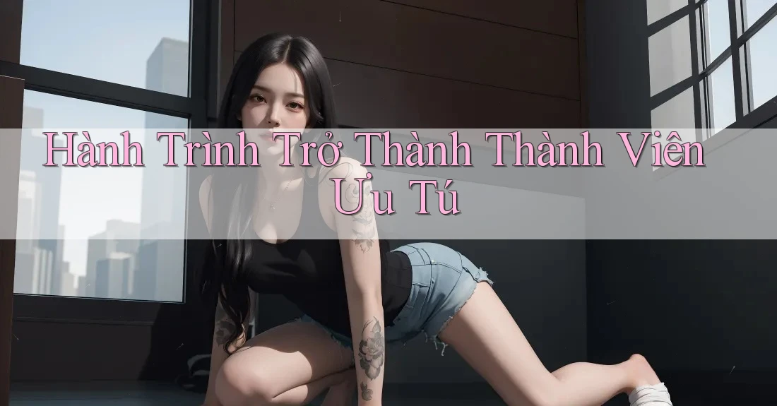 Hành Trình Trở Thành Thành Viên Ưu Tú Hành Trình Trở Thành Thành Viên Ưu Tú