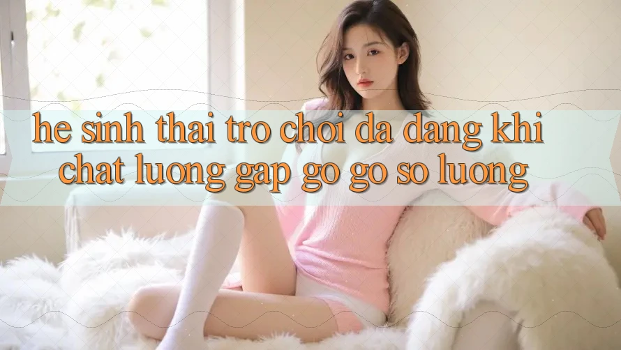 Hệ Sinh Thái Trò Chơi Đa Dạng: Khi Chất Lượng Gặp gỡ Gỡ Số Lượng Hệ Sinh Thái Trò Chơi Đa Dạng: Khi Chất Lượng Gặp gỡ Gỡ Số Lượng