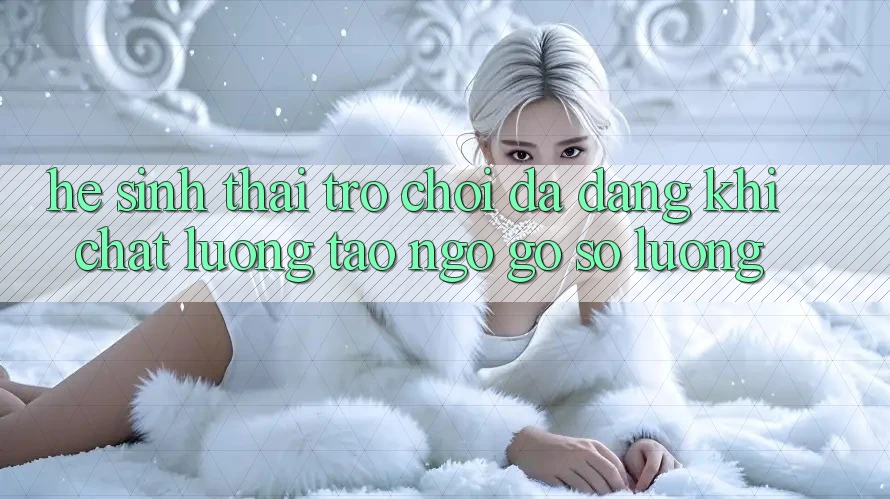 Hệ Sinh Thái Trò Chơi Đa Dạng: Khi Chất Lượng Tao ngộ Gỡ Số Lượng Hệ Sinh Thái Trò Chơi Đa Dạng: Khi Chất Lượng Tao ngộ Gỡ Số Lượng