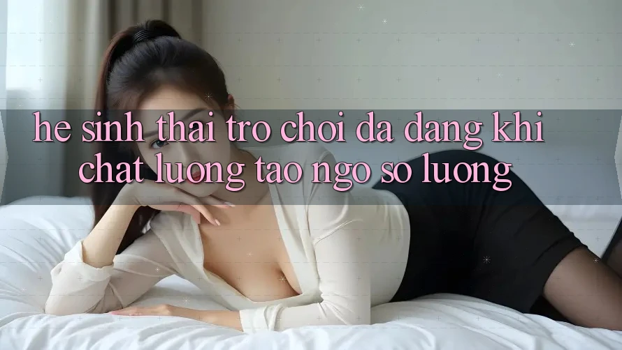Hệ Sinh Thái Trò Chơi Đa Dạng: Khi Chất Lượng Tao ngộ Số Lượng