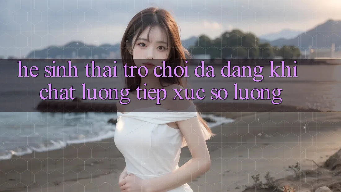 Hệ Sinh Thái Trò Chơi Đa Dạng: Khi Chất Lượng Tiếp xúc Số Lượng Hệ Sinh Thái Trò Chơi Đa Dạng: Khi Chất Lượng Tiếp xúc Số Lượng