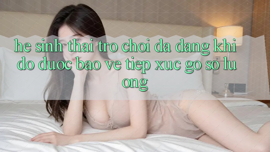 Hệ Sinh Thái Trò Chơi Đa Dạng: Khi Độ được bảo vệ Tiếp xúc Gỡ Số Lượng Hệ Sinh Thái Trò Chơi Đa Dạng: Khi Độ được bảo vệ Tiếp xúc Gỡ Số Lượng