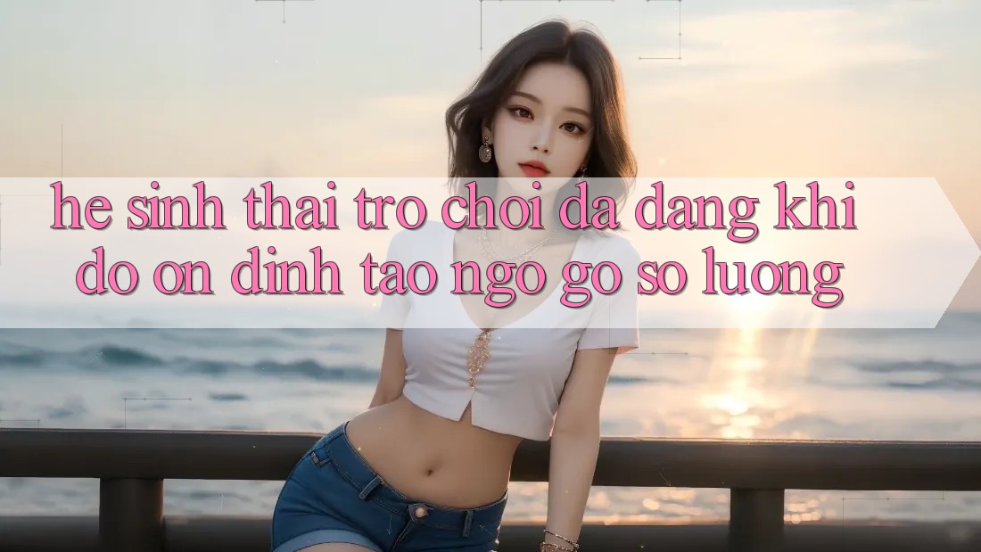 Hệ Sinh Thái Trò Chơi Đa Dạng: Khi Độ ổn định Tao ngộ Gỡ Số Lượng Hệ Sinh Thái Trò Chơi Đa Dạng: Khi Độ ổn định Tao ngộ Gỡ Số Lượng