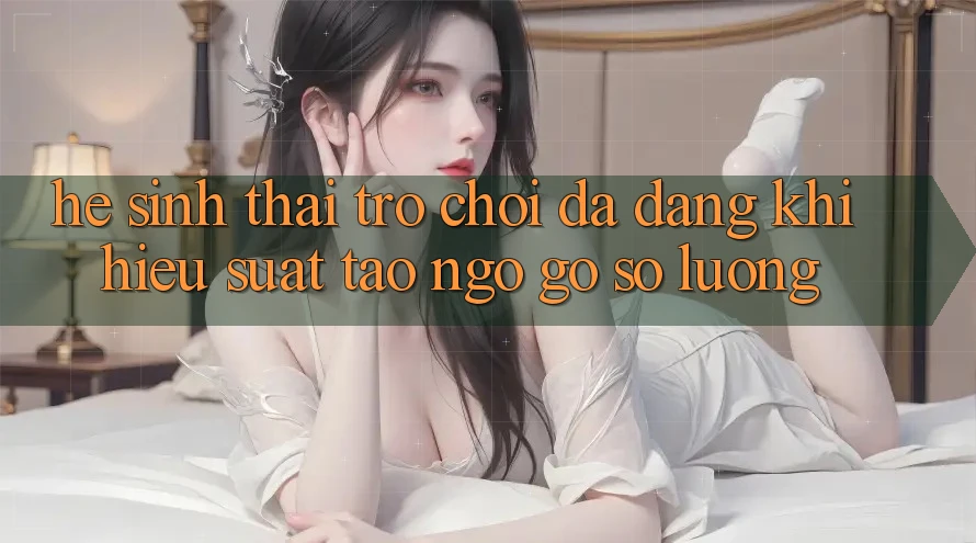 Hệ Sinh Thái Trò Chơi Đa Dạng: Khi Hiệu suất Tao ngộ Gỡ Số Lượng Hệ Sinh Thái Trò Chơi Đa Dạng: Khi Hiệu suất Tao ngộ Gỡ Số Lượng