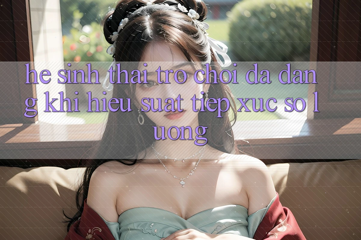 Hệ Sinh Thái Trò Chơi Đa Dạng: Khi Hiệu suất Tiếp xúc Số Lượng Hệ Sinh Thái Trò Chơi Đa Dạng: Khi Hiệu suất Tiếp xúc Số Lượng