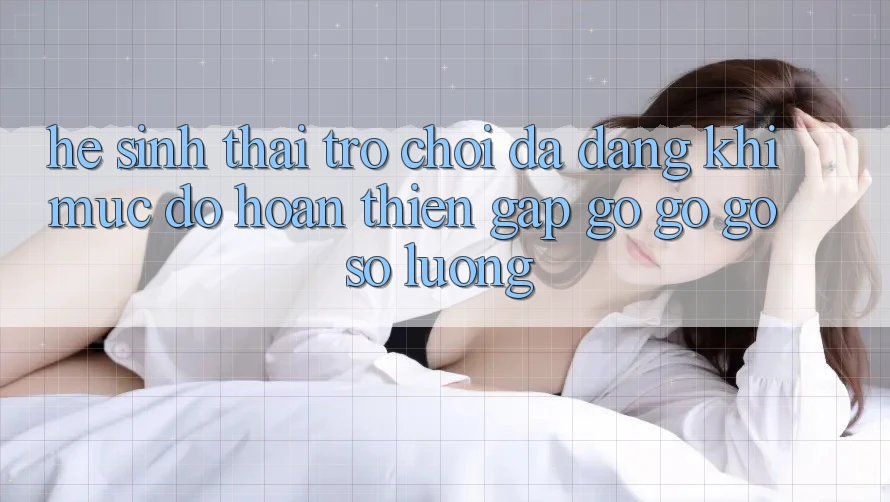 Hệ Sinh Thái Trò Chơi Đa Dạng: Khi Mức độ hoàn thiện Gặp gỡ gỡ Gỡ Số Lượng Hệ Sinh Thái Trò Chơi Đa Dạng: Khi Mức độ hoàn thiện Gặp gỡ gỡ Gỡ Số Lượng