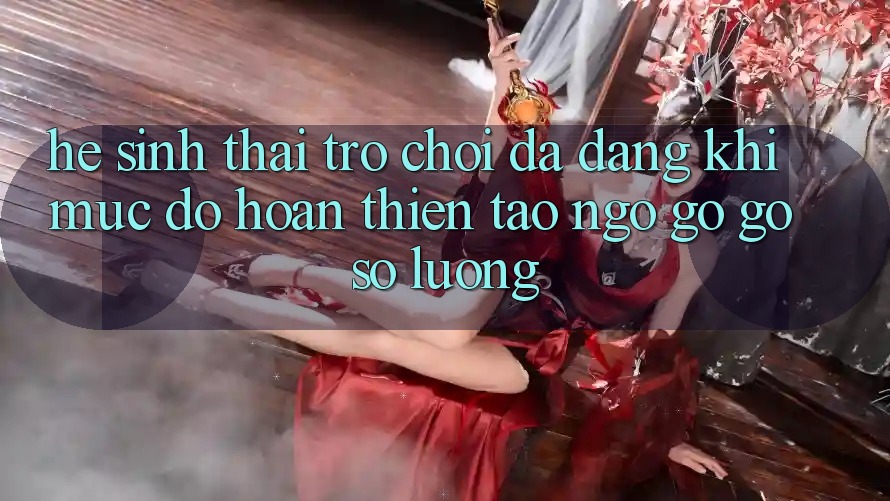 Hệ Sinh Thái Trò Chơi Đa Dạng: Khi Mức độ hoàn thiện Tao ngộ gỡ Gỡ Số Lượng Hệ Sinh Thái Trò Chơi Đa Dạng: Khi Mức độ hoàn thiện Tao ngộ gỡ Gỡ Số Lượng