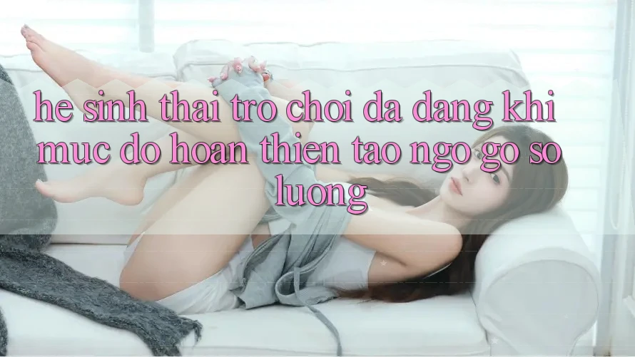 Hệ Sinh Thái Trò Chơi Đa Dạng: Khi Mức độ hoàn thiện Tao ngộ Gỡ Số Lượng Hệ Sinh Thái Trò Chơi Đa Dạng: Khi Mức độ hoàn thiện Tao ngộ Gỡ Số Lượng