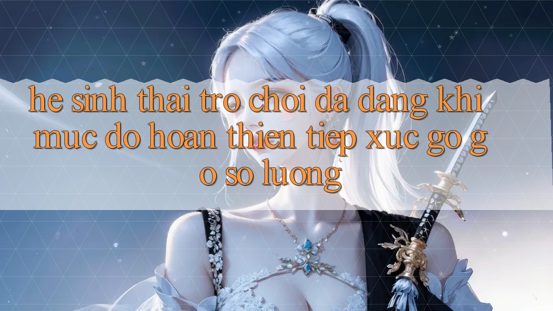 Hệ Sinh Thái Trò Chơi Đa Dạng: Khi Mức độ hoàn thiện Tiếp xúc gỡ Gỡ Số Lượng Hệ Sinh Thái Trò Chơi Đa Dạng: Khi Mức độ hoàn thiện Tiếp xúc gỡ Gỡ Số Lượng