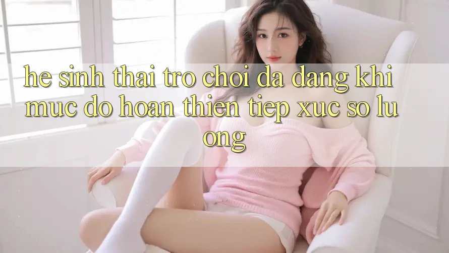 Hệ Sinh Thái Trò Chơi Đa Dạng: Khi Mức độ hoàn thiện Tiếp xúc Số Lượng Hệ Sinh Thái Trò Chơi Đa Dạng: Khi Mức độ hoàn thiện Tiếp xúc Số Lượng
