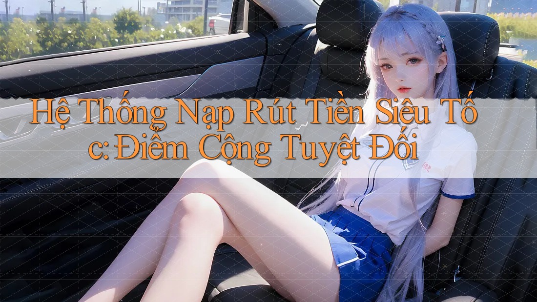 Hệ Thống Nạp Rút Tiền Siêu Tốc: Điểm Cộng Tuyệt Đối