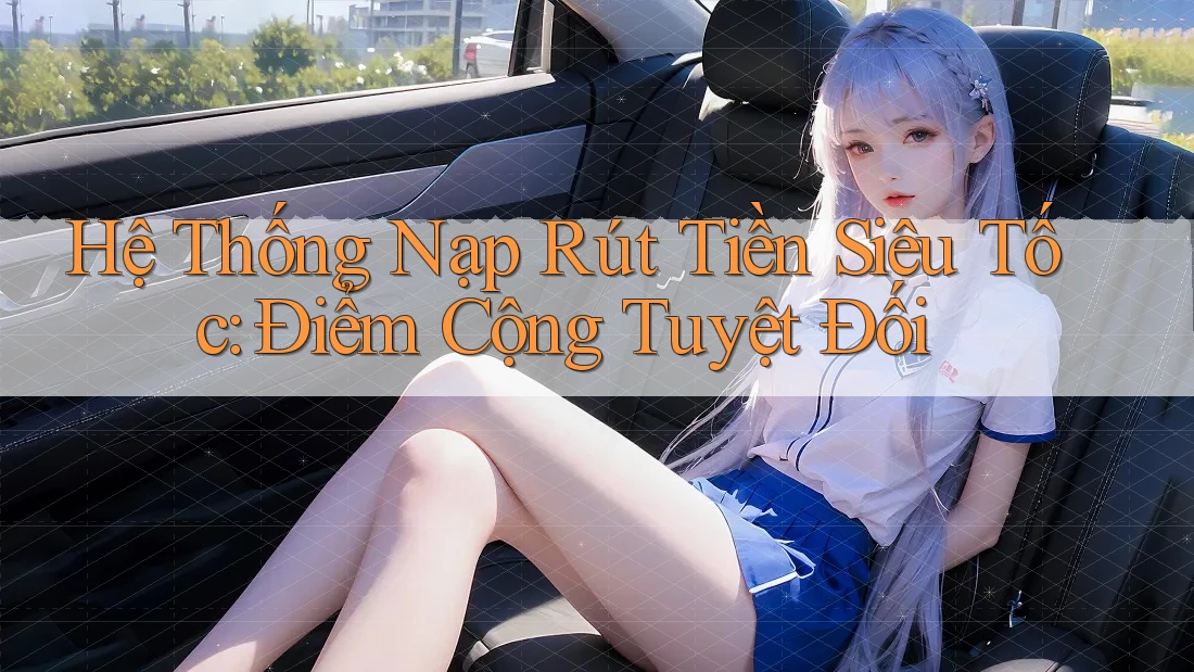 Hệ Thống Nạp Rút Tiền Siêu Tốc: Điểm Cộng Tuyệt Đối Hệ Thống Nạp Rút Tiền Siêu Tốc: Điểm Cộng Tuyệt Đối