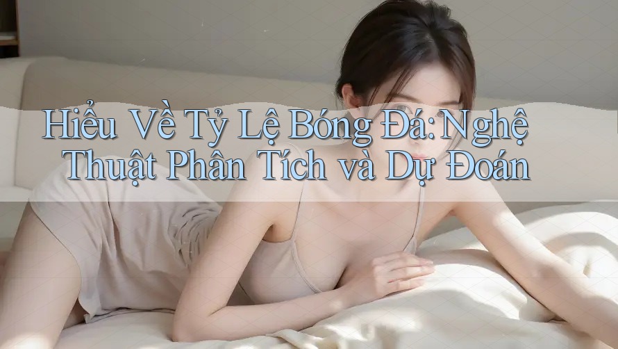 Hiểu Về Tỷ Lệ Bóng Đá: Nghệ Thuật Phân Tích và Dự Đoán Hiểu Về Tỷ Lệ Bóng Đá: Nghệ Thuật Phân Tích và Dự Đoán