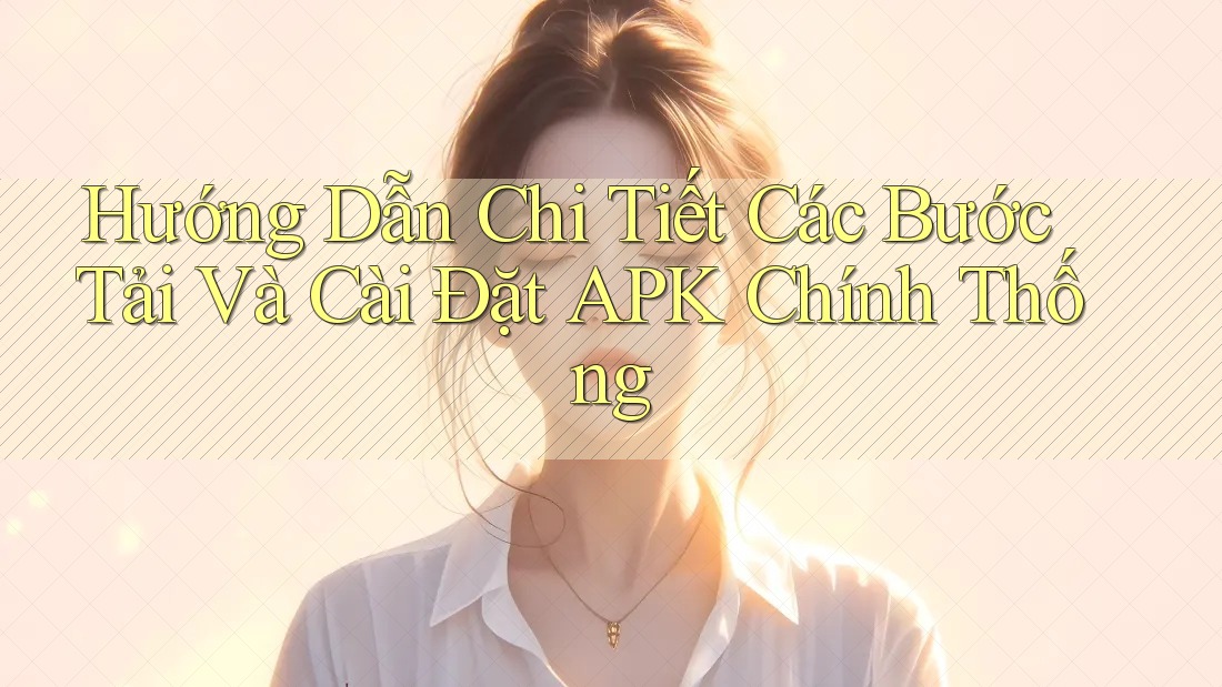 Hướng Dẫn Chi Tiết Các Bước Tải Và Cài Đặt APK Chính Thống Hướng Dẫn Chi Tiết Các Bước Tải Và Cài Đặt APK Chính Thống