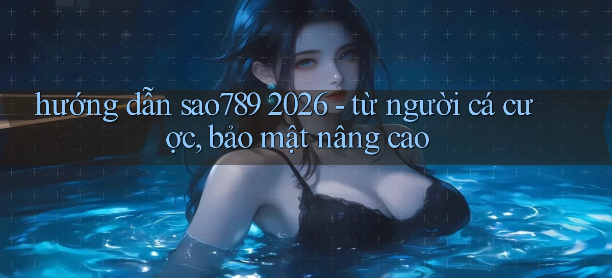 hướng dẫn sao789 2026   từ người cá cược, bảo mật nâng cao