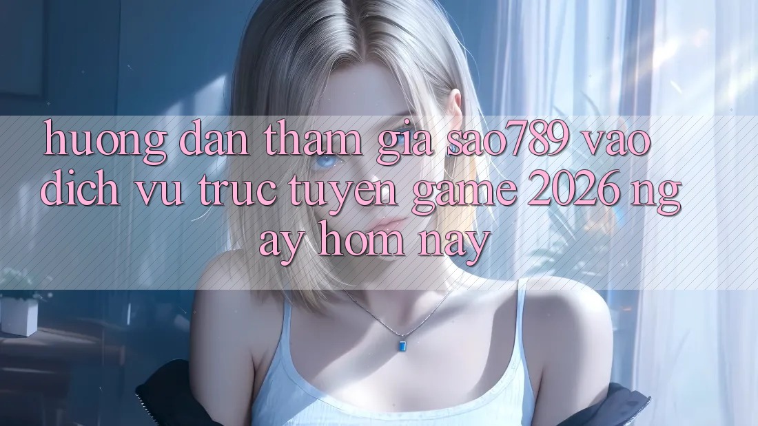 Hướng Dẫn Tham Gia sao789 - Vào Dịch vụ trực tuyến Game 2026 - Ngay Hôm Nay Hướng Dẫn Tham Gia sao789 - Vào Dịch vụ trực tuyến Game 2026 - Ngay Hôm Nay