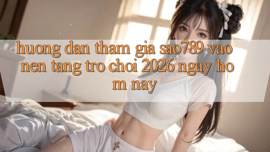 Hướng dẫn Tham Gia sao789 - Vào Nền Tảng Trò chơi 2026 - Ngay Hôm Nay