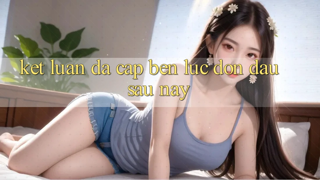 Kết Luận: Đã Cập bến Lúc Đón Đầu Sau này Kết Luận: Đã Cập bến Lúc Đón Đầu Sau này