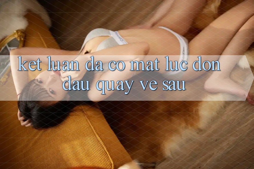 Kết Luận: Đã Có mặt Lúc Đón Đầu Quay về sau Kết Luận: Đã Có mặt Lúc Đón Đầu Quay về sau