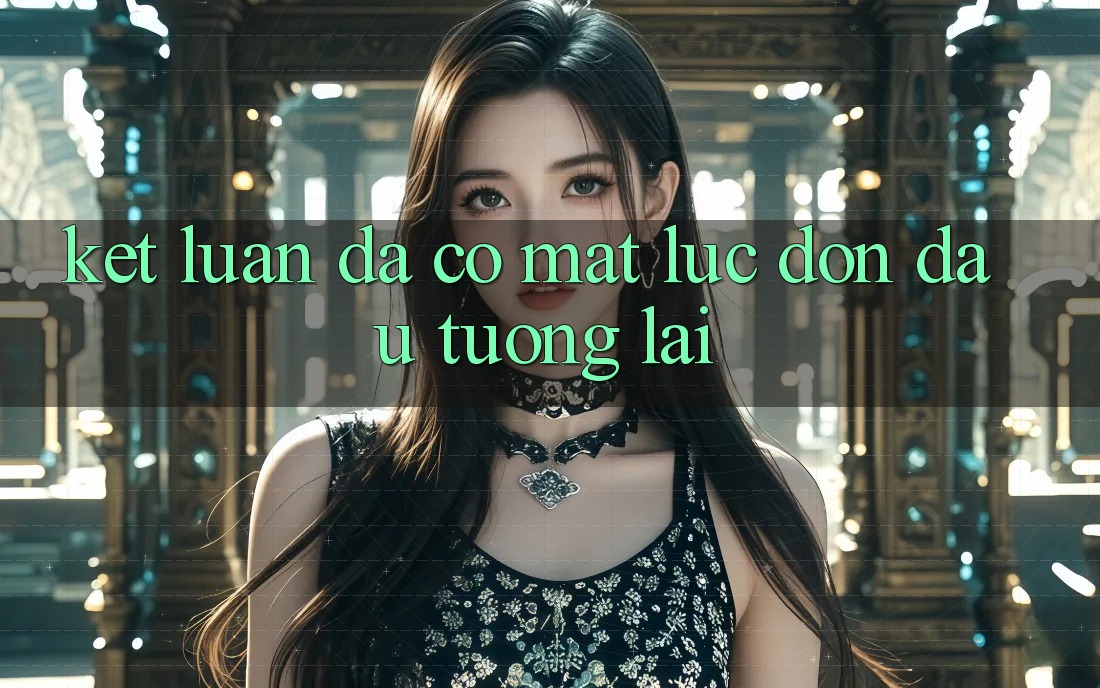Kết Luận: Đã Có mặt Lúc Đón Đầu Tương Lai Kết Luận: Đã Có mặt Lúc Đón Đầu Tương Lai