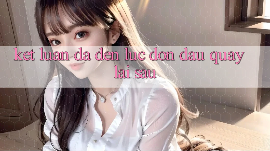 Kết Luận: Đã Đến Lúc Đón Đầu Quay lại sau Kết Luận: Đã Đến Lúc Đón Đầu Quay lại sau