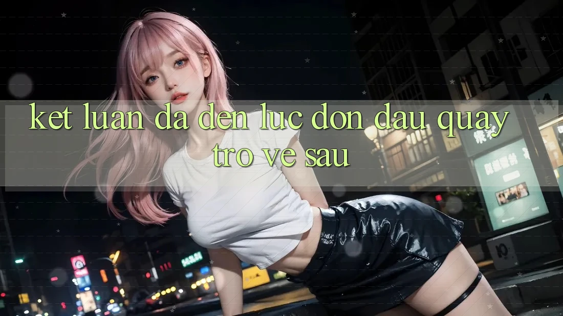 Kết Luận: Đã Đến Lúc Đón Đầu Quay trở về sau Kết Luận: Đã Đến Lúc Đón Đầu Quay trở về sau
