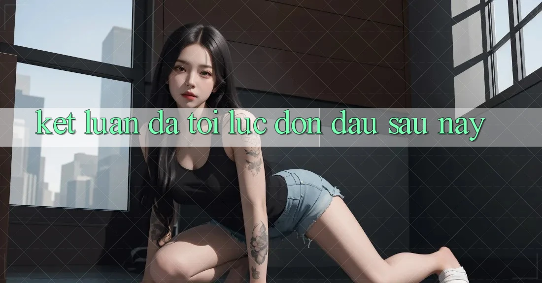Kết Luận: Đã Tới Lúc Đón Đầu Sau này Kết Luận: Đã Tới Lúc Đón Đầu Sau này