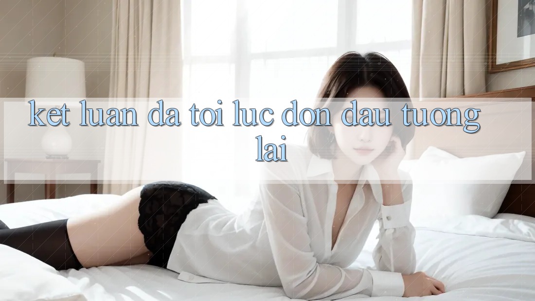 Kết Luận: Đã Tới Lúc Đón Đầu Tương Lai Kết Luận: Đã Tới Lúc Đón Đầu Tương Lai
