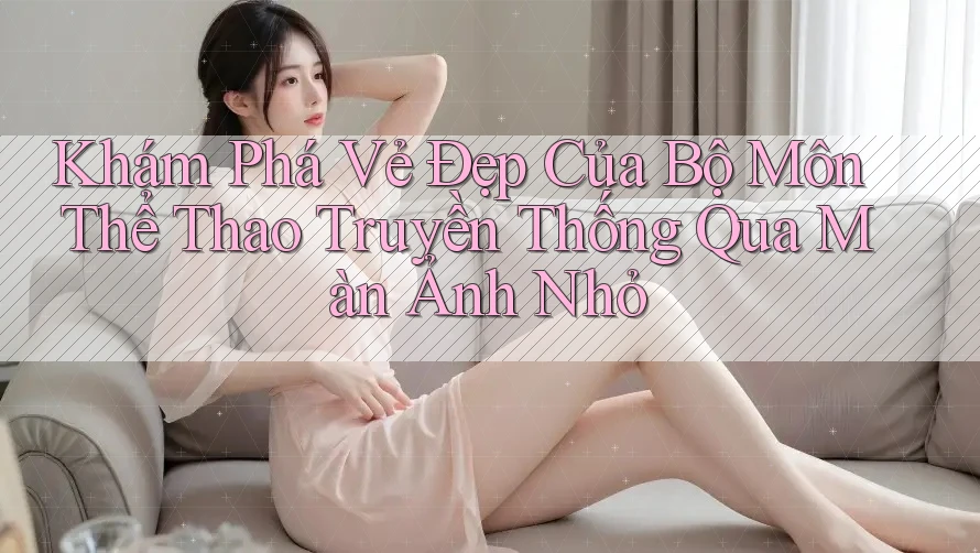 Khám Phá Vẻ Đẹp Của Bộ Môn Thể Thao Truyền Thống Qua Màn Ảnh Nhỏ Khám Phá Vẻ Đẹp Của Bộ Môn Thể Thao Truyền Thống Qua Màn Ảnh Nhỏ