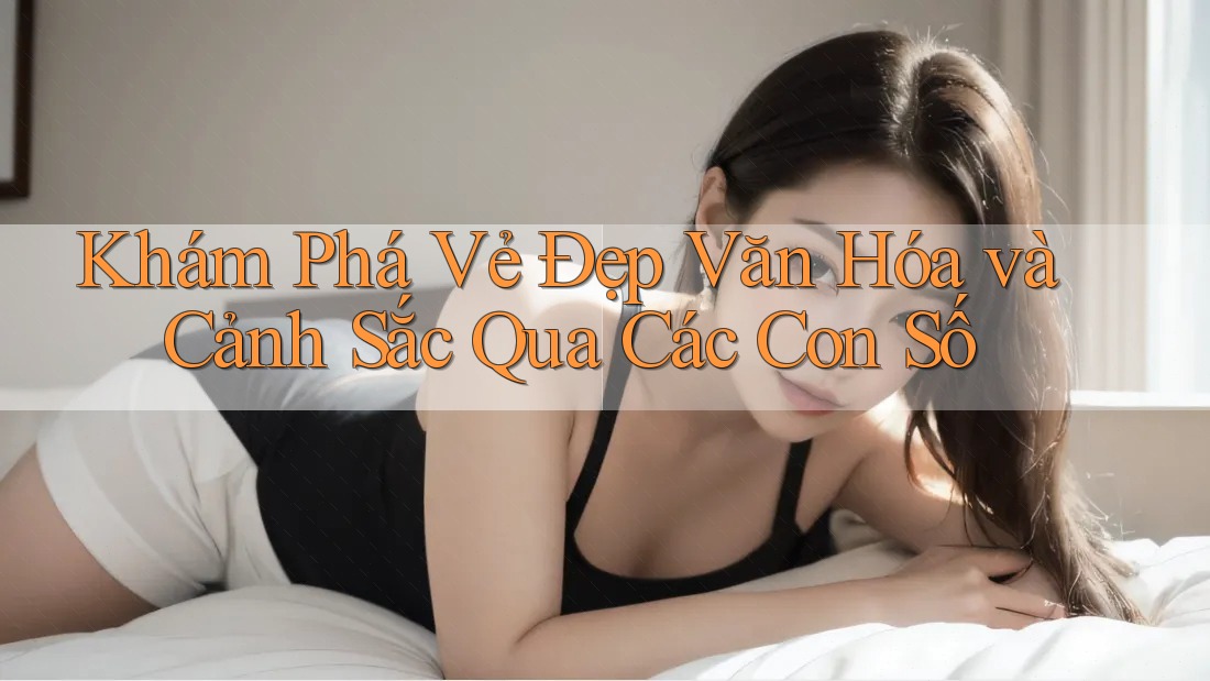 Khám Phá Vẻ Đẹp Văn Hóa và Cảnh Sắc Qua Các Con Số Khám Phá Vẻ Đẹp Văn Hóa và Cảnh Sắc Qua Các Con Số