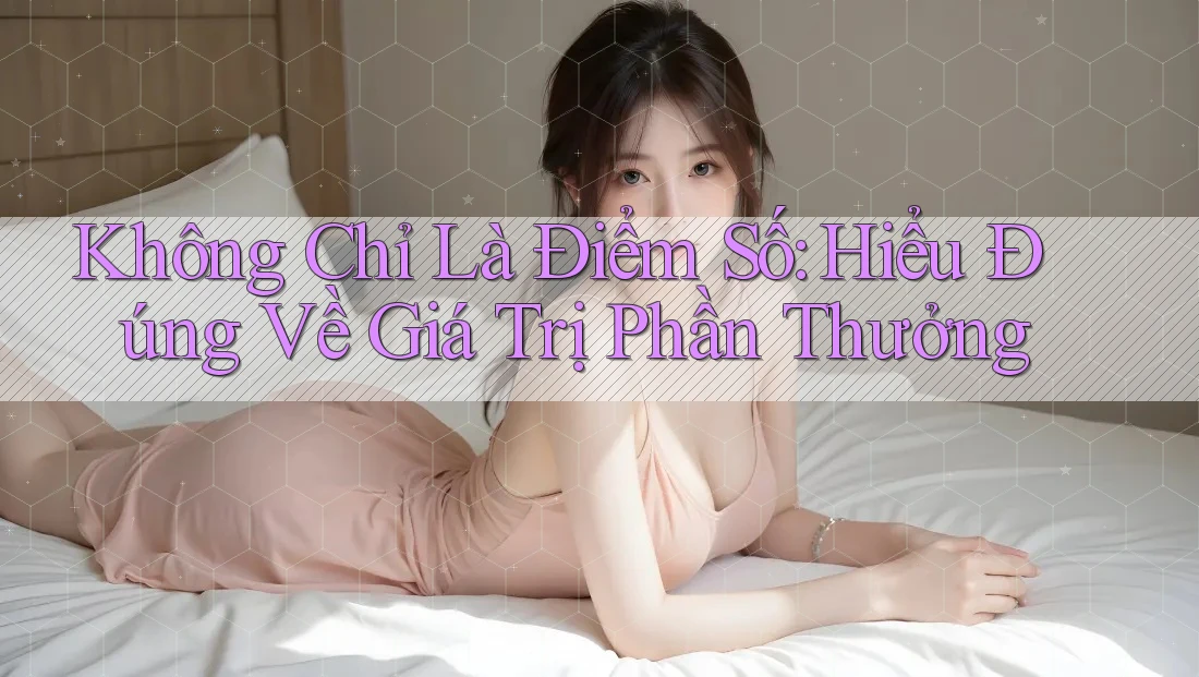 Không Chỉ Là Điểm Số: Hiểu Đúng Về Giá Trị Phần Thưởng Không Chỉ Là Điểm Số: Hiểu Đúng Về Giá Trị Phần Thưởng