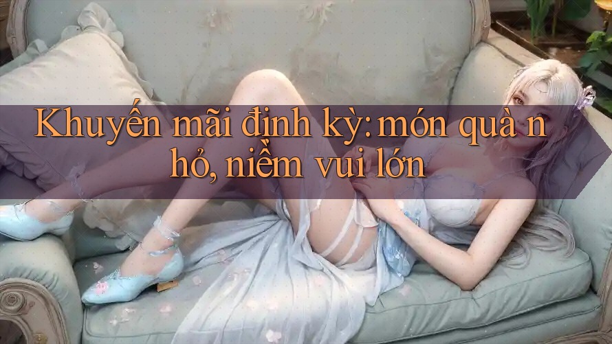 Khuyến mãi định kỳ: món quà nhỏ, niềm vui lớn Khuyến mãi định kỳ: món quà nhỏ, niềm vui lớn