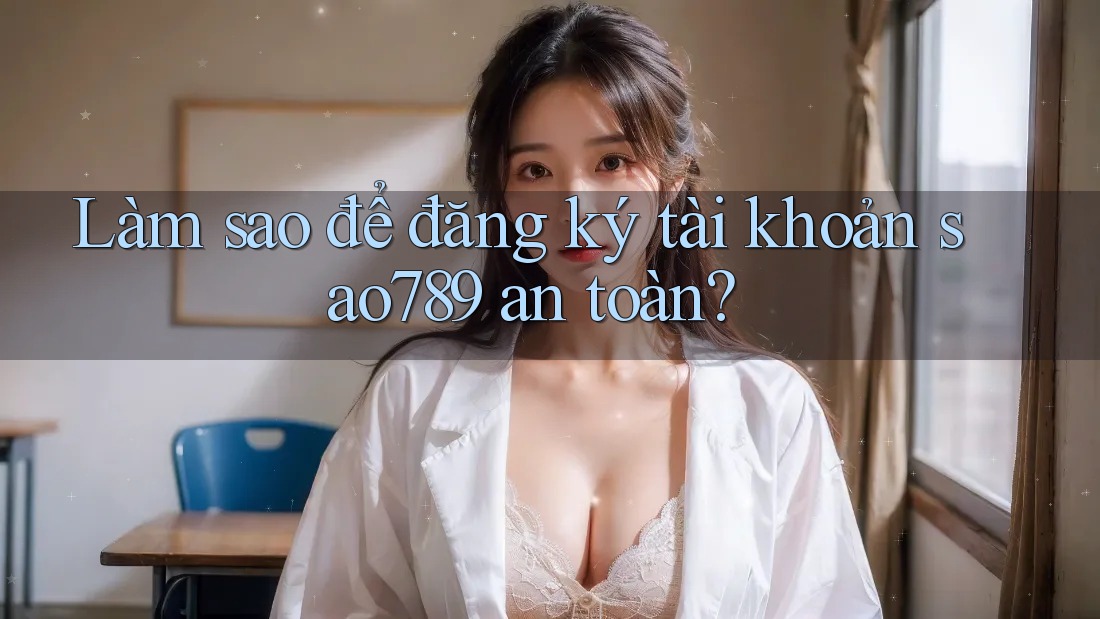 Làm sao để đăng ký tài khoản sao789 an toàn? Làm sao để đăng ký tài khoản sao789 an toàn?