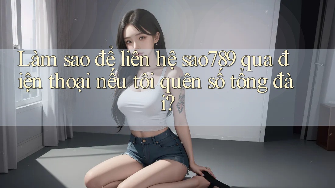 Làm sao để liên hệ sao789 qua điện thoại nếu tôi quên số tổng đài? Làm sao để liên hệ sao789 qua điện thoại nếu tôi quên số tổng đài?