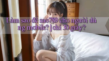 Làm sao để sao789 cho người dùng mobile chỉ 30 giây