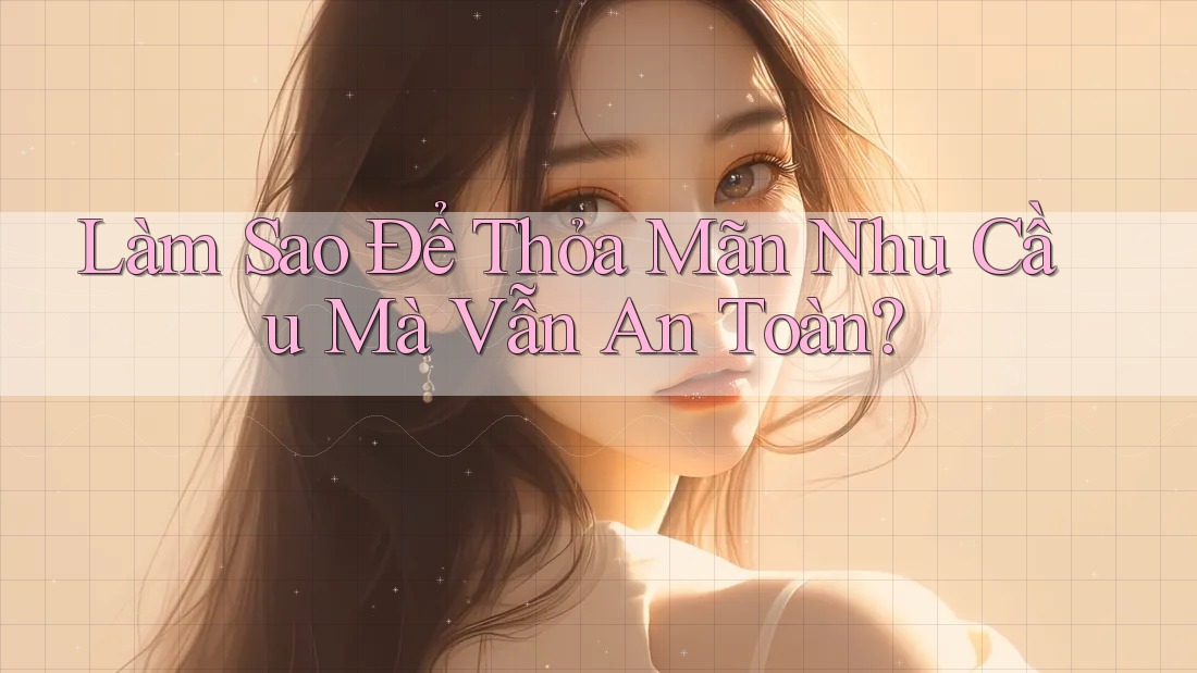 Làm Sao Để Thỏa Mãn Nhu Cầu Mà Vẫn An Toàn? Làm Sao Để Thỏa Mãn Nhu Cầu Mà Vẫn An Toàn?