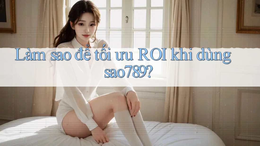 Làm sao để tối ưu ROI khi dùng sao789? Làm sao để tối ưu ROI khi dùng sao789?