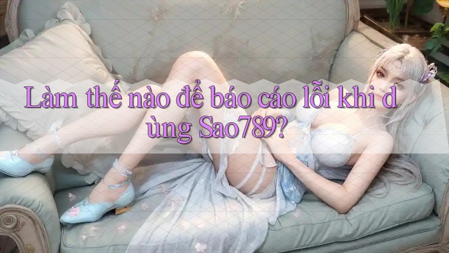 Làm thế nào để báo cáo lỗi khi dùng Sao789? Làm thế nào để báo cáo lỗi khi dùng Sao789?