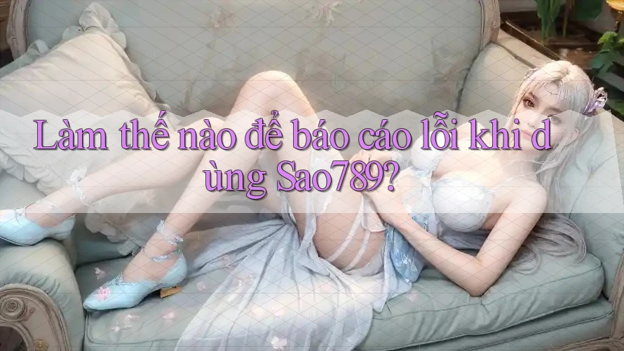 Làm thế nào để báo cáo lỗi khi dùng Sao789? Làm thế nào để báo cáo lỗi khi dùng Sao789?