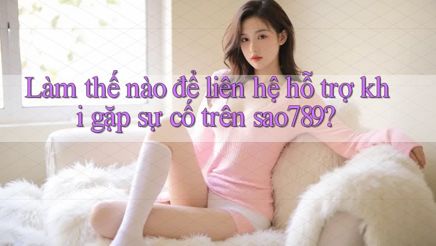 Làm thế nào để liên hệ hỗ trợ khi gặp sự cố trên sao789? Làm thế nào để liên hệ hỗ trợ khi gặp sự cố trên sao789?