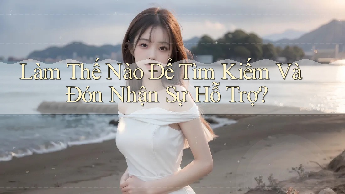 Làm Thế Nào Để Tìm Kiếm Và Đón Nhận Sự Hỗ Trợ? Làm Thế Nào Để Tìm Kiếm Và Đón Nhận Sự Hỗ Trợ?