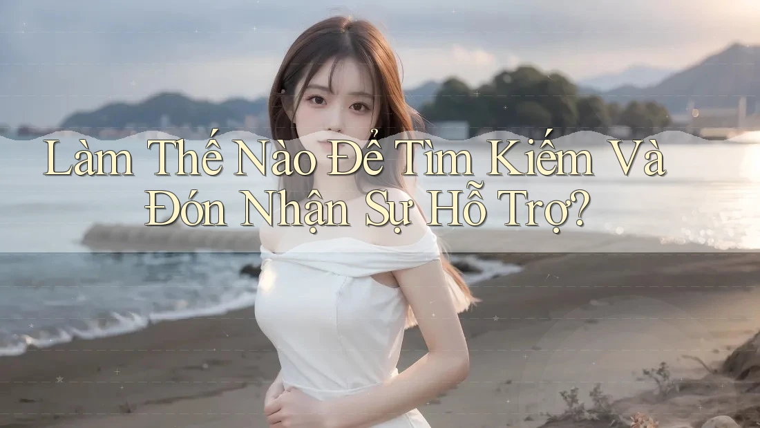 Làm Thế Nào Để Tìm Kiếm Và Đón Nhận Sự Hỗ Trợ? Làm Thế Nào Để Tìm Kiếm Và Đón Nhận Sự Hỗ Trợ?