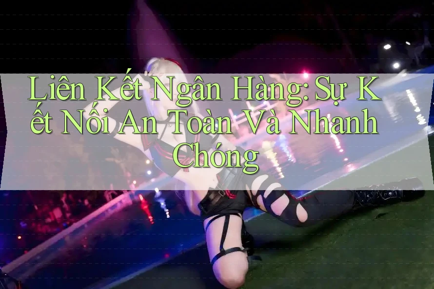 Liên Kết Ngân Hàng: Sự Kết Nối An Toàn Và Nhanh Chóng Liên Kết Ngân Hàng: Sự Kết Nối An Toàn Và Nhanh Chóng