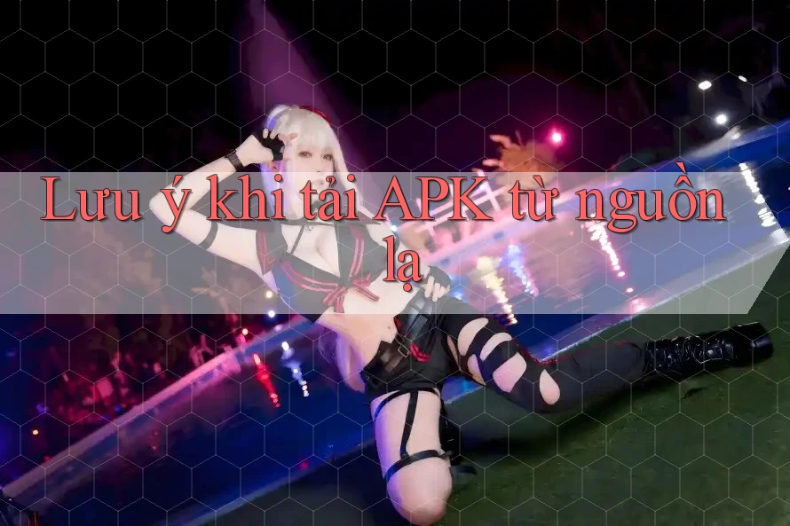 Lưu ý khi tải APK từ nguồn lạ Lưu ý khi tải APK từ nguồn lạ